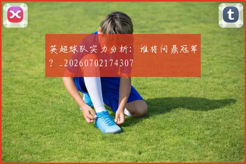 英超球队实力分析：谁将问鼎冠军？_20260702174307