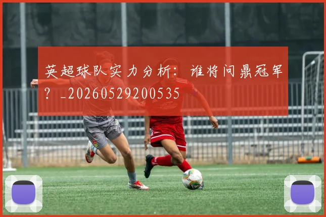 英超球队实力分析:谁将问鼎冠军?_20260529200535