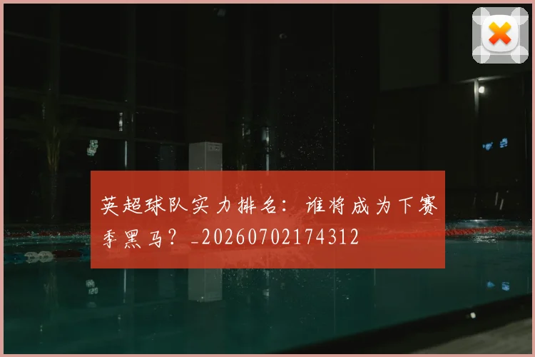英超球队实力排名：谁将成为下赛季黑马？_20260702174312