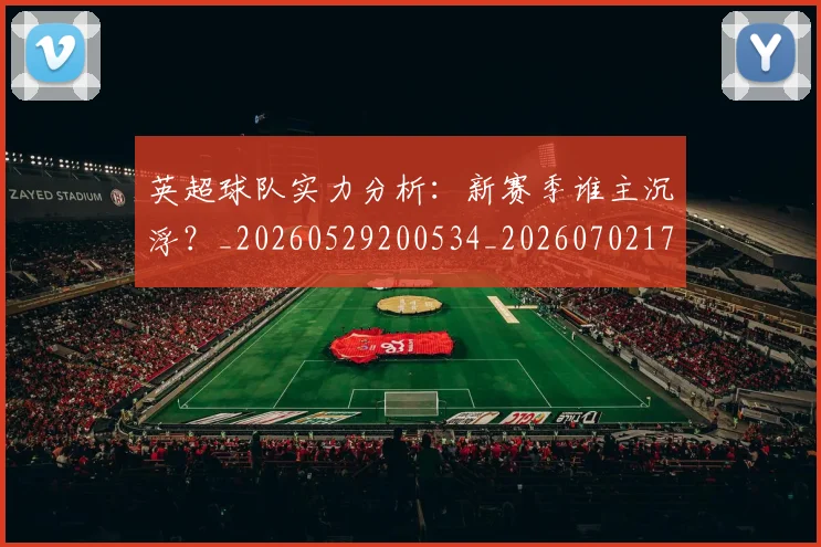 英超球队实力分析:新赛季谁主沉浮?_20260529200534_20260702174304
