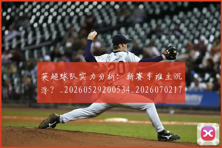英超球队实力分析:新赛季谁主沉浮?_20260529200534_20260702174304