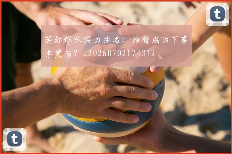 英超球队实力排名：谁将成为下赛季黑马？_20260702174312