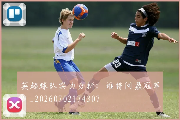 英超球队实力分析：谁将问鼎冠军？_20260702174307